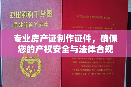 方山专业房产证制作证件，确保您的产权安全与法律合规