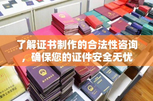 方山了解证书制作的合法性咨询，确保您的证件安全无忧