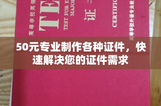 方山50元专业制作各种证件，快速解决您的证件需求