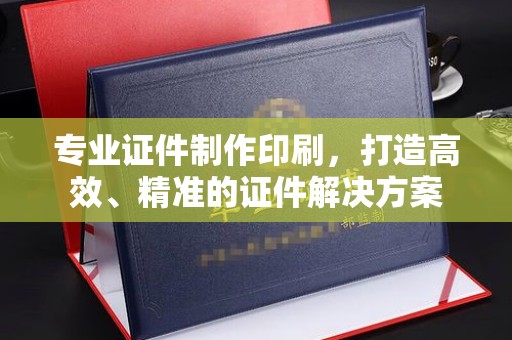 方山专业证件制作印刷，打造高效、精准的证件解决方案
