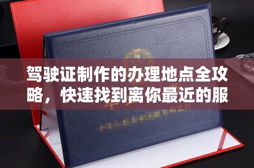 方山驾驶证制作的办理地点全攻略，快速找到离你最近的服务点