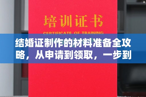 方山结婚证制作的材料准备全攻略，从申请到领取，一步到位！