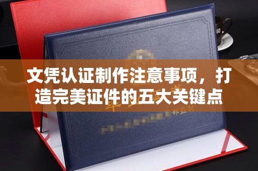方山文凭认证制作注意事项，打造完美证件的五大关键点