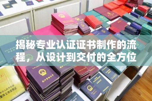 方山揭秘专业认证证书制作的流程，从设计到交付的全方位指南