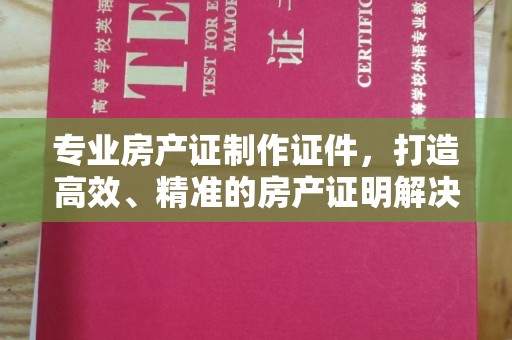 方山专业房产证制作证件，打造高效、精准的房产证明解决方案