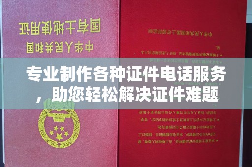 方山专业制作各种证件电话服务，助您轻松解决证件难题