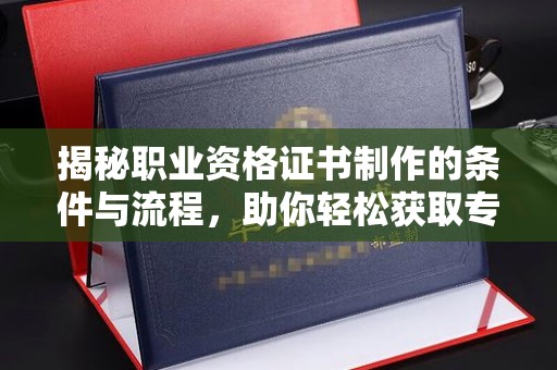 方山揭秘职业资格证书制作的条件与流程，助你轻松获取专业认证