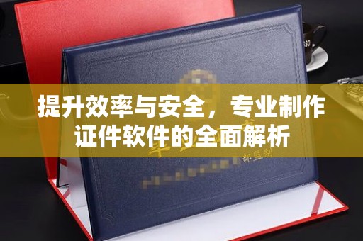 方山提升效率与安全，专业制作证件软件的全面解析