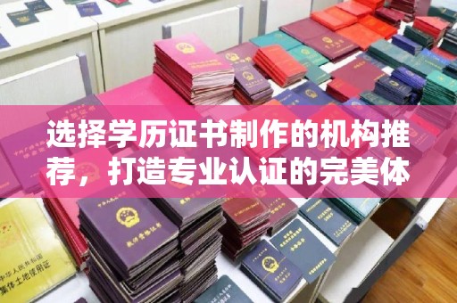 方山选择学历证书制作的机构推荐，打造专业认证的完美体验