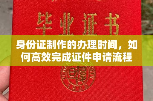 方山身份证制作的办理时间，如何高效完成证件申请流程