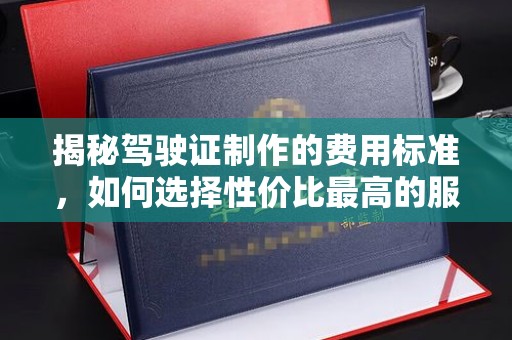 方山揭秘驾驶证制作的费用标准，如何选择性价比最高的服务？