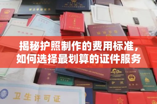 方山揭秘护照制作的费用标准，如何选择最划算的证件服务？