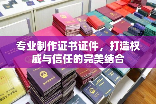 方山专业制作证书证件，打造权威与信任的完美结合