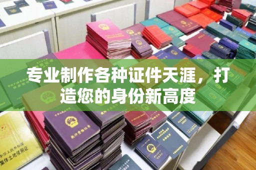 方山专业制作各种证件天涯，打造您的身份新高度