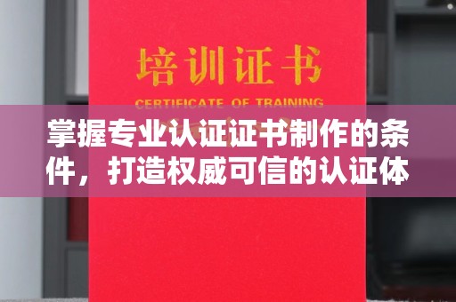 方山掌握专业认证证书制作的条件，打造权威可信的认证体系