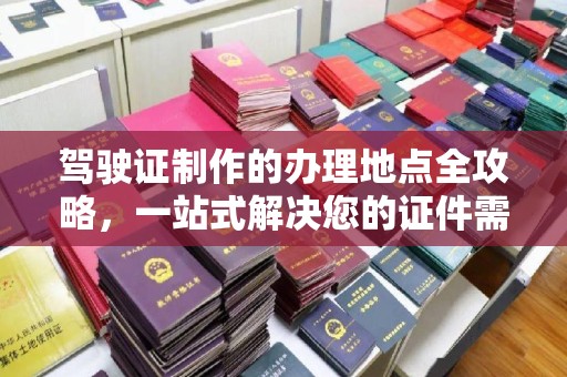 方山驾驶证制作的办理地点全攻略，一站式解决您的证件需求