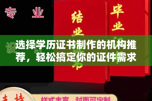 方山选择学历证书制作的机构推荐，轻松搞定你的证件需求