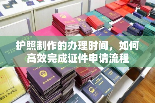 方山护照制作的办理时间，如何高效完成证件申请流程