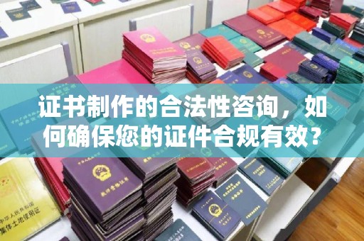 方山证书制作的合法性咨询，如何确保您的证件合规有效？
