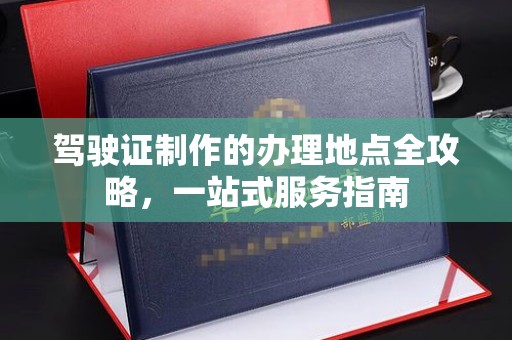 方山驾驶证制作的办理地点全攻略，一站式服务指南