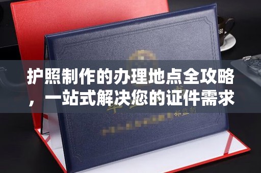 方山护照制作的办理地点全攻略，一站式解决您的证件需求