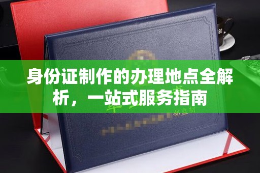 方山身份证制作的办理地点全解析，一站式服务指南