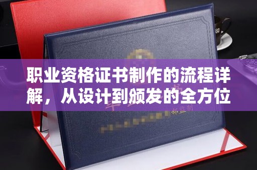 方山职业资格证书制作的流程详解，从设计到颁发的全方位指南
