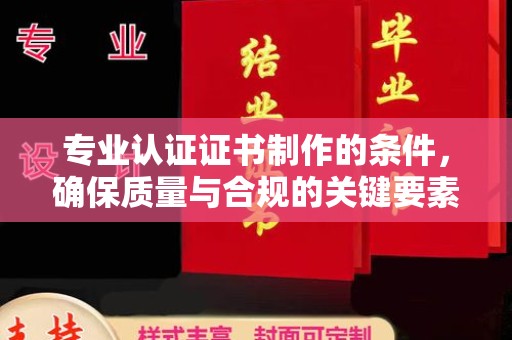 方山专业认证证书制作的条件，确保质量与合规的关键要素