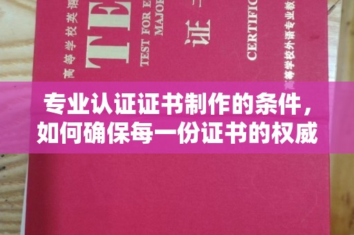 方山专业认证证书制作的条件，如何确保每一份证书的权威与可信