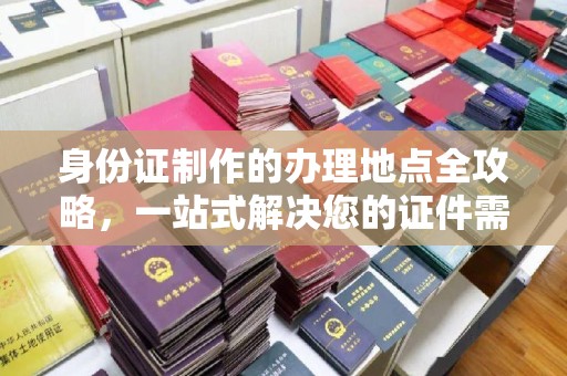 方山身份证制作的办理地点全攻略，一站式解决您的证件需求