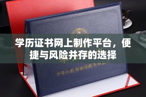 方山学历证书网上制作平台，便捷与风险并存的选择