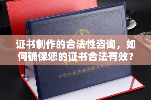 方山证书制作的合法性咨询，如何确保您的证书合法有效？