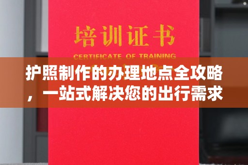 方山护照制作的办理地点全攻略，一站式解决您的出行需求