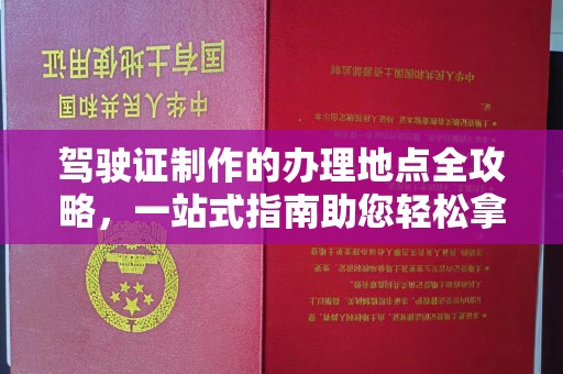 方山驾驶证制作的办理地点全攻略，一站式指南助您轻松拿证