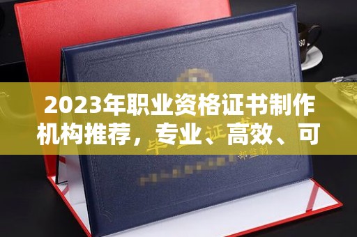 方山2023年职业资格证书制作机构推荐，专业、高效、可靠的选择指南